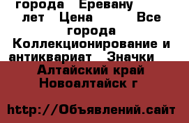 1.1) города : Еревану - 2750 лет › Цена ­ 149 - Все города Коллекционирование и антиквариат » Значки   . Алтайский край,Новоалтайск г.